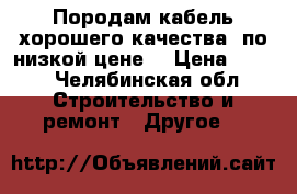 Породам кабель хорошего качества, по низкой цене. › Цена ­ 120 - Челябинская обл. Строительство и ремонт » Другое   